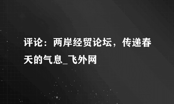 评论：两岸经贸论坛，传递春天的气息_飞外网