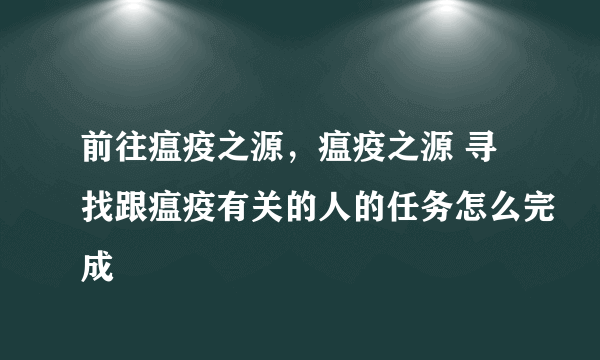 前往瘟疫之源，瘟疫之源 寻找跟瘟疫有关的人的任务怎么完成