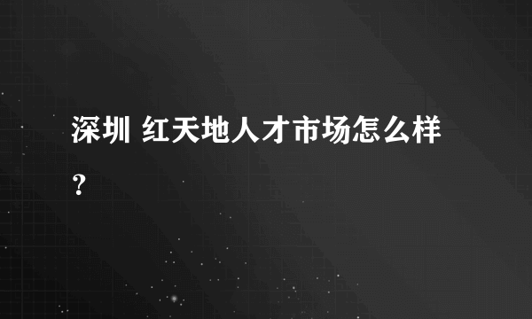 深圳 红天地人才市场怎么样？