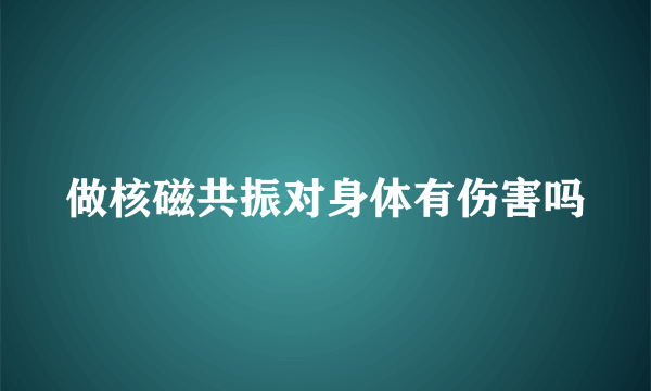 做核磁共振对身体有伤害吗