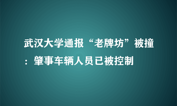 武汉大学通报“老牌坊”被撞：肇事车辆人员已被控制