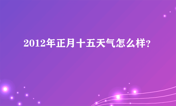 2012年正月十五天气怎么样？