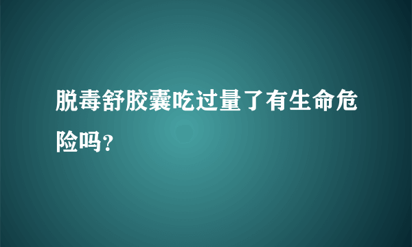 脱毒舒胶囊吃过量了有生命危险吗？