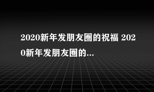 2020新年发朋友圈的祝福 2020新年发朋友圈的祝福文案