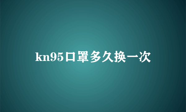 kn95口罩多久换一次