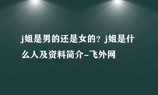 j姐是男的还是女的？j姐是什么人及资料简介-飞外网