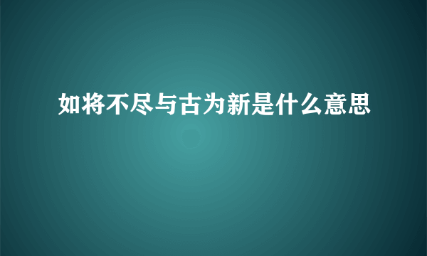 如将不尽与古为新是什么意思