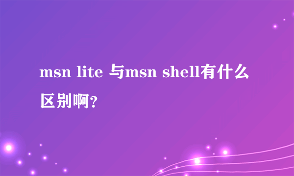 msn lite 与msn shell有什么区别啊？