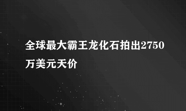 全球最大霸王龙化石拍出2750万美元天价