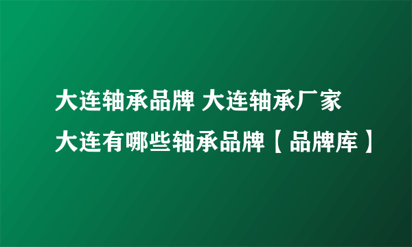 大连轴承品牌 大连轴承厂家 大连有哪些轴承品牌【品牌库】