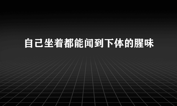 自己坐着都能闻到下体的腥味