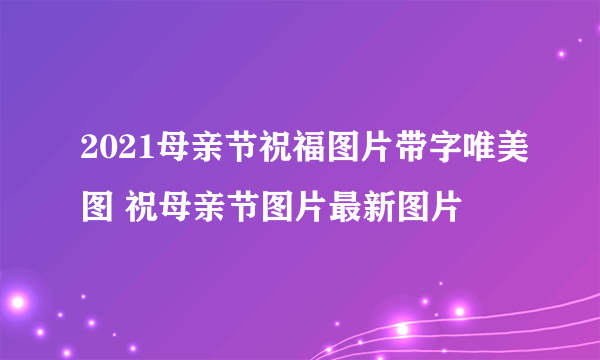 2021母亲节祝福图片带字唯美图 祝母亲节图片最新图片