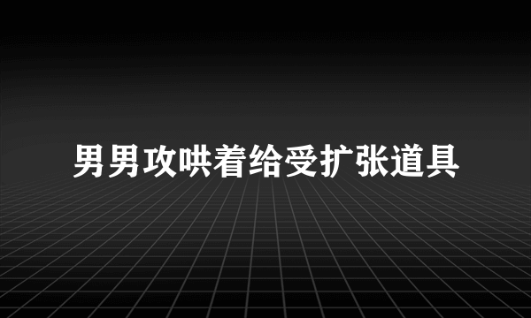 男男攻哄着给受扩张道具