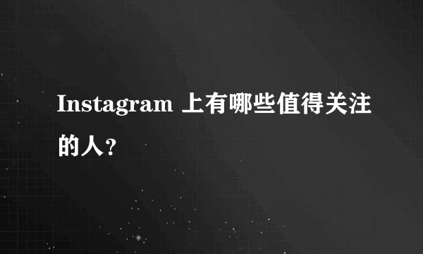 Instagram 上有哪些值得关注的人？