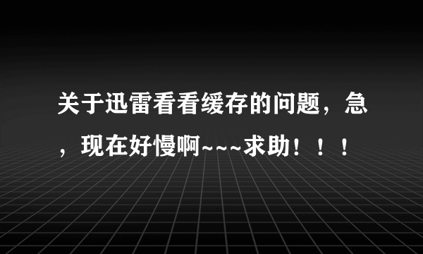 关于迅雷看看缓存的问题，急，现在好慢啊~~~求助！！！