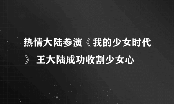 热情大陆参演《我的少女时代》 王大陆成功收割少女心