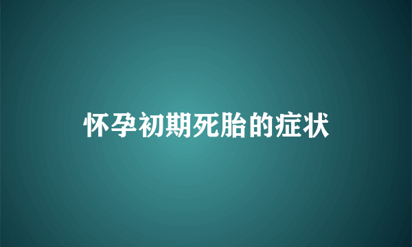 怀孕初期死胎的症状