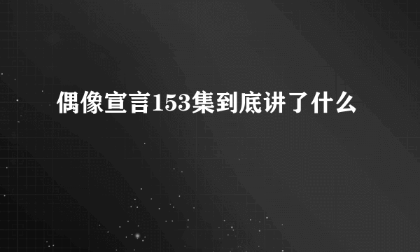 偶像宣言153集到底讲了什么