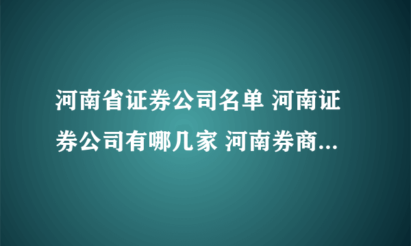 河南省证券公司名单 河南证券公司有哪几家 河南券商名单一览