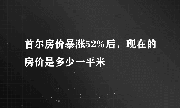 首尔房价暴涨52%后，现在的房价是多少一平米