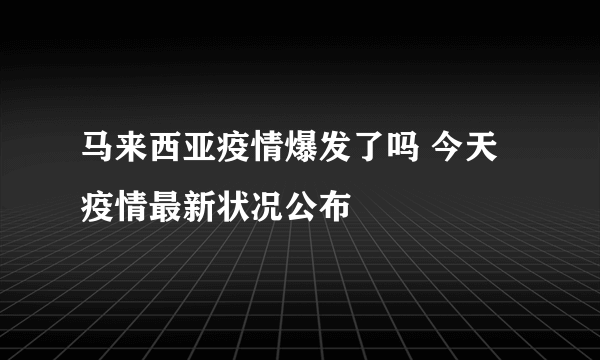 马来西亚疫情爆发了吗 今天疫情最新状况公布