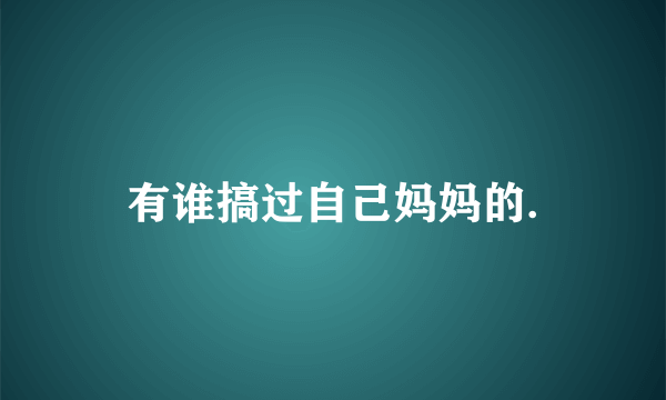 有谁搞过自己妈妈的.