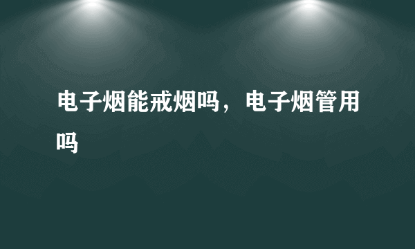 电子烟能戒烟吗，电子烟管用吗