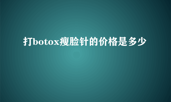 打botox瘦脸针的价格是多少