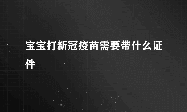 宝宝打新冠疫苗需要带什么证件