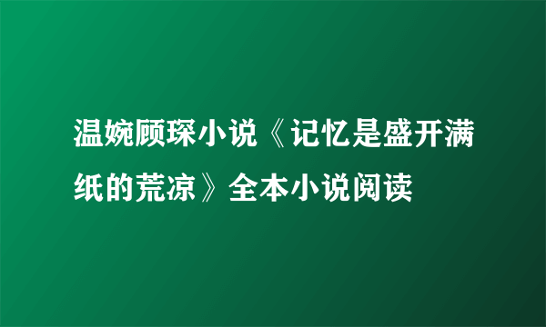 温婉顾琛小说《记忆是盛开满纸的荒凉》全本小说阅读