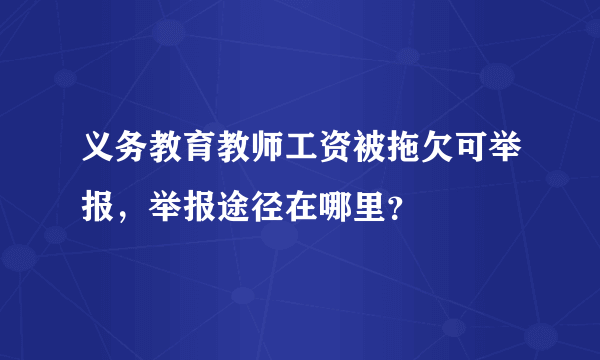 义务教育教师工资被拖欠可举报，举报途径在哪里？