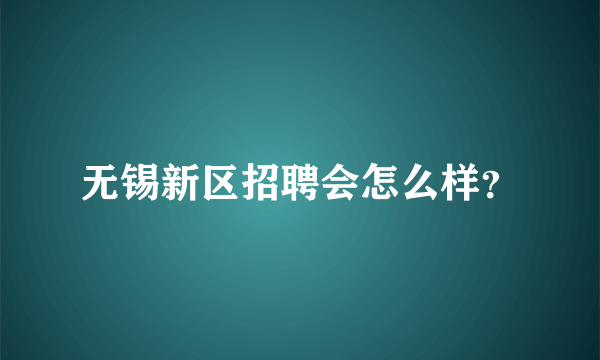 无锡新区招聘会怎么样？