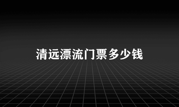 清远漂流门票多少钱