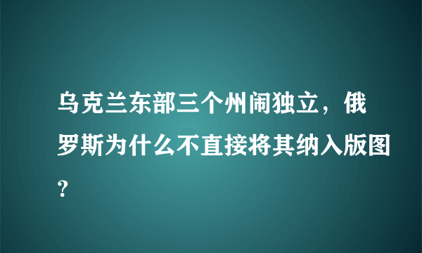 乌克兰东部三个州闹独立，俄罗斯为什么不直接将其纳入版图？