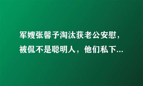 军嫂张馨予淘汰获老公安慰，被侃不是聪明人，他们私下是如何相处的？