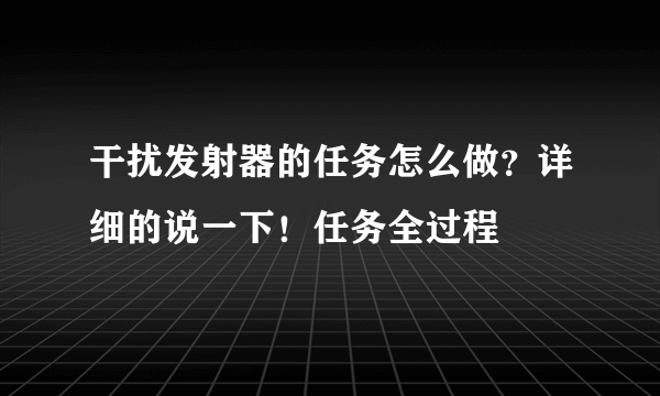 干扰发射器的任务怎么做？详细的说一下！任务全过程