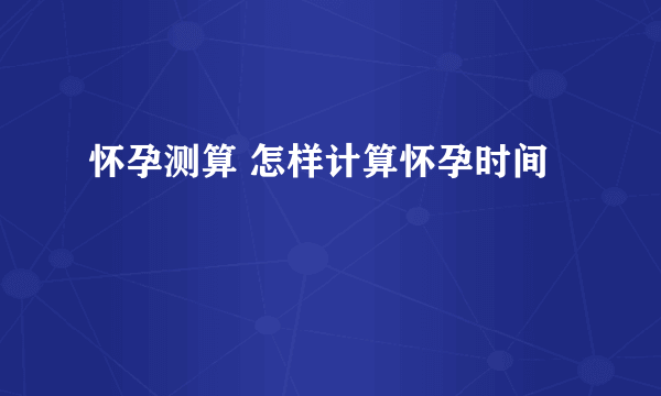 怀孕测算 怎样计算怀孕时间