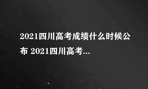 2021四川高考成绩什么时候公布 2021四川高考成绩查询时间