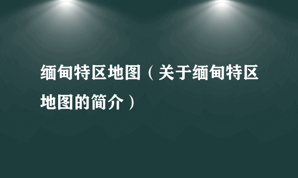 缅甸特区地图（关于缅甸特区地图的简介）