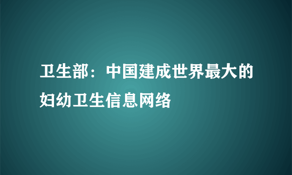 卫生部：中国建成世界最大的妇幼卫生信息网络