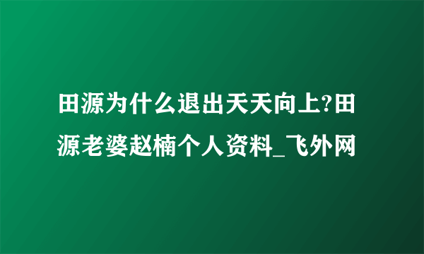 田源为什么退出天天向上?田源老婆赵楠个人资料_飞外网