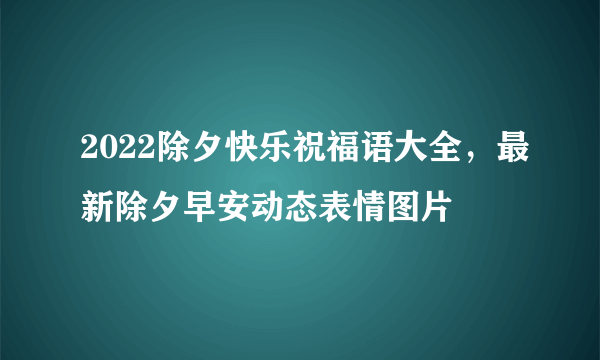 2022除夕快乐祝福语大全，最新除夕早安动态表情图片