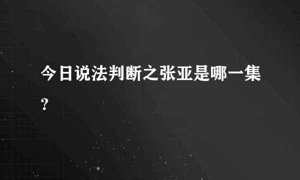 今日说法判断之张亚是哪一集？