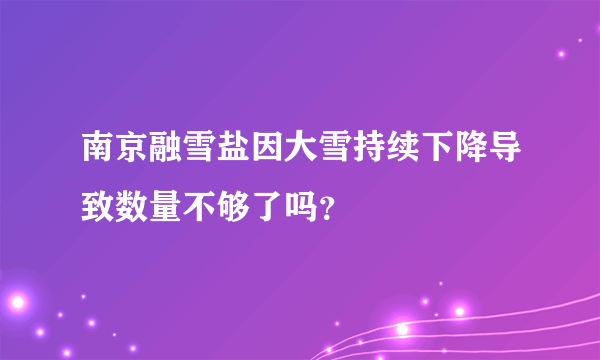 南京融雪盐因大雪持续下降导致数量不够了吗？