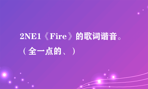 2NE1《Fire》的歌词谐音。（全一点的、）