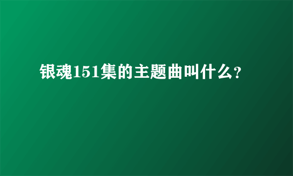 银魂151集的主题曲叫什么？