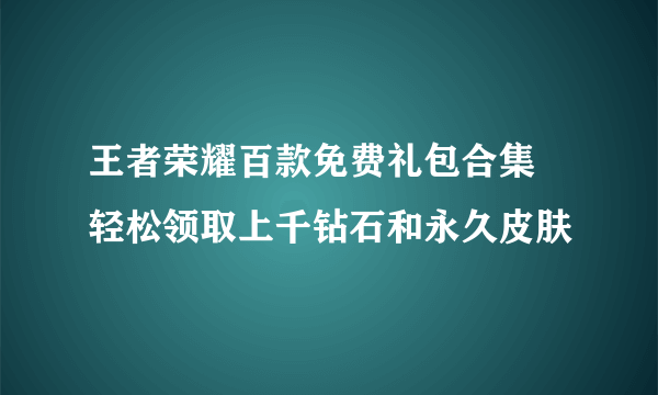 王者荣耀百款免费礼包合集 轻松领取上千钻石和永久皮肤