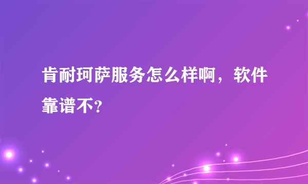 肯耐珂萨服务怎么样啊，软件靠谱不？