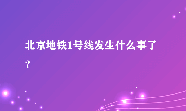 北京地铁1号线发生什么事了？