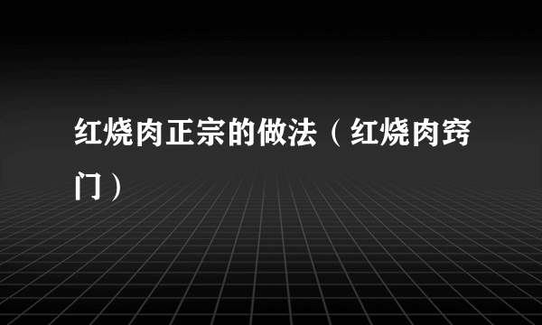 红烧肉正宗的做法（红烧肉窍门）